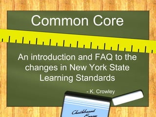 Common Core

An introduction and FAQ to the
 changes in New York State
      Learning Standards
                 - K. Crowley
 