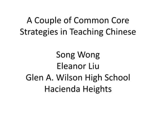 A Couple of Common Core
Strategies in Teaching Chinese
Song Wong
Eleanor Liu
Glen A. Wilson High School
Hacienda Heights
 