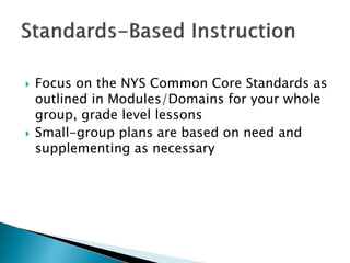  Focus on the NYS Common Core Standards as
outlined in Modules/Domains for your whole
group, grade level lessons
 Small-group plans are based on need and
supplementing as necessary
 