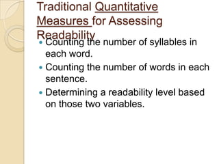 Traditional Quantitative
Measures for Assessing
Readability
 Counting the number of syllables in
  each word.
 Counting the number of words in each
  sentence.
 Determining a readability level based
  on those two variables.
 