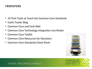 resources
•
•
•
•
•
•
•

10 Tech Tools to Teach the Common Core Standards
Catlin Tucker Blog
Common Core and Tech Wiki
Common Core Technology Integration Live Binder
Common Core Toolkit
Common Core Resources for Educators
Common Core Standards Cheat Sheet

 