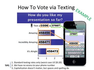 How To Vote via Texting

1. Standard texting rates only (worst case US $0.20)
TIPS 2. We have no access to your phone number
3. Capitalization doesn’t matter, but spaces and spelling do

 