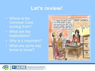 Let’s review!   Where is the Common Core coming from? What are the implications? Why is it important?  What are some key terms to know?  