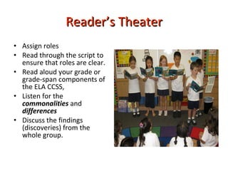 Reader’s Theater Assign roles Read through the script to ensure that roles are clear.  Read aloud your grade or grade-span components of the ELA CCSS,  Listen for the  commonalities  and  differences  Discuss the findings (discoveries) from the whole group. 