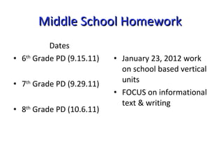 Middle School Homework  Dates  6 th  Grade PD (9.15.11) 7 th  Grade PD (9.29.11) 8 th  Grade PD (10.6.11) January 23, 2012 work on school based vertical units FOCUS on informational text & writing  