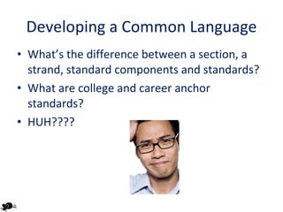 Developing a Common Language What’s the difference between a section, a strand, standard components and standards? What are college and career anchor standards? HUH???? 