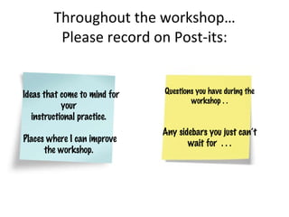 Throughout the workshop… Please record on Post-its: Ideas that come to mind for your  instructional practice.  Places where I can improve the workshop.  Questions you have during the workshop . . Any sidebars you just can’t wait for  . . . 