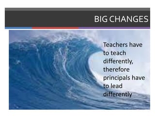 BIG CHANGES

 Teachers have
 to teach
 differently,
 therefore
 principals have
 to lead
 differently
 