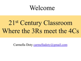 Welcome

  21 st
     Century Classroom
Where the 3Rs meet the 4Cs
    Carmella Doty carmelladoty@gmail.com
 