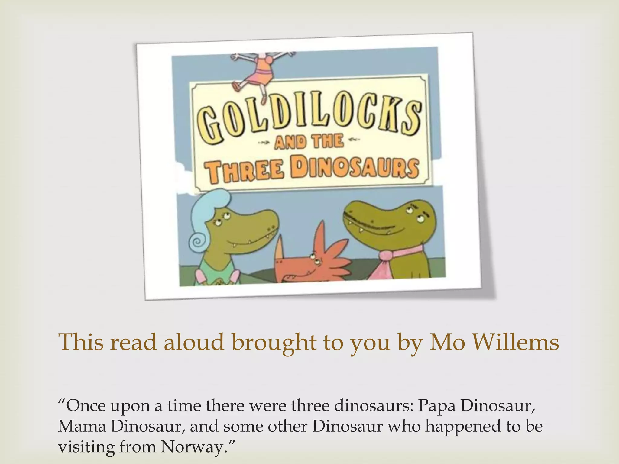 This read aloud brought to you by Mo Willems

“Once upon a time there were three dinosaurs: Papa Dinosaur,
Mama Dinosaur, and some other Dinosaur who happened to be
visiting from Norway.”
 