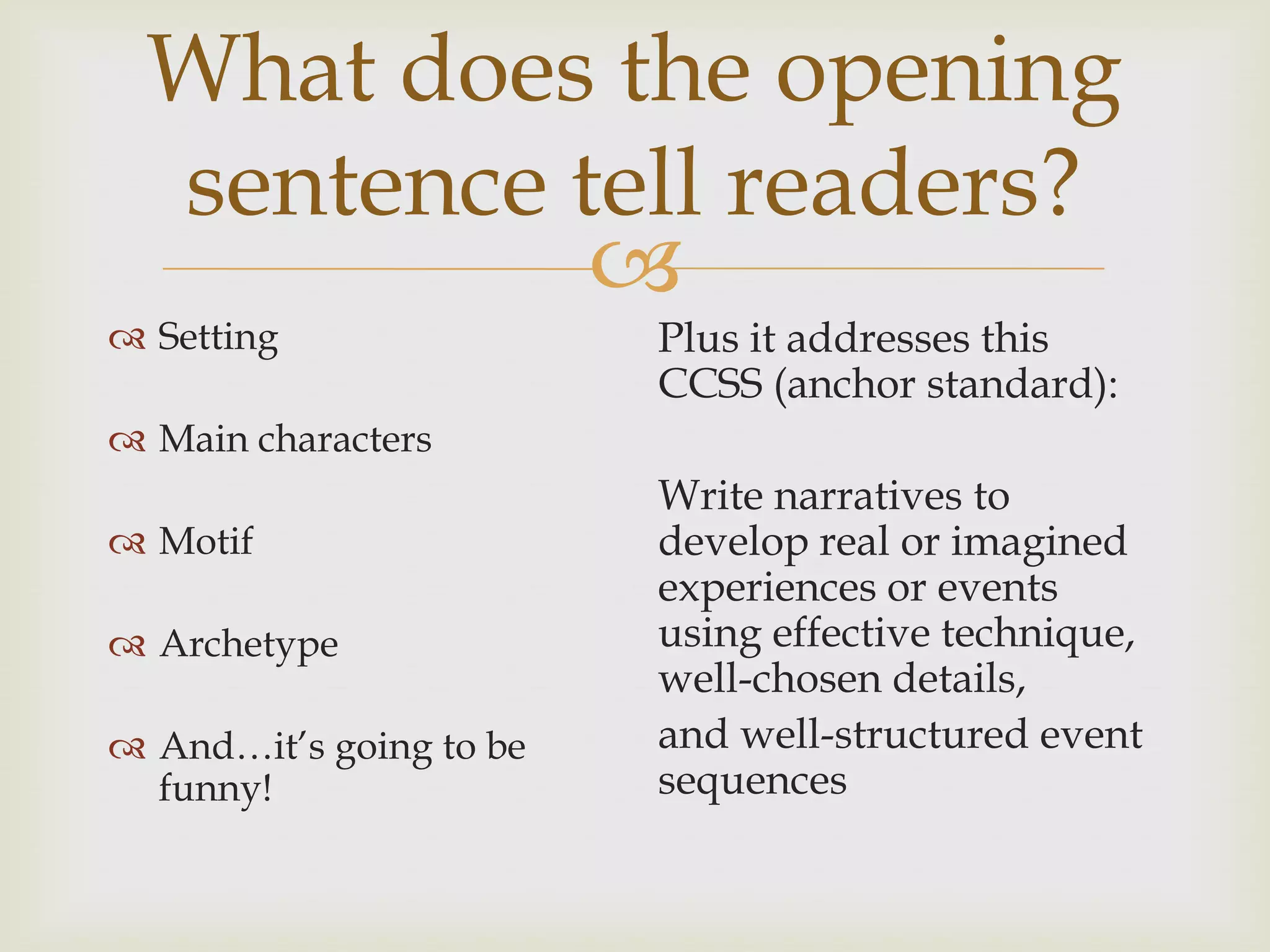 What does the opening
  sentence tell readers?
            
 Setting                Plus it addresses this
                         CCSS (anchor standard):
 Main characters
                         Write narratives to
 Motif                  develop real or imagined
                         experiences or events
 Archetype              using effective technique,
                         well-chosen details,
 And…it’s going to be   and well-structured event
  funny!                 sequences
 