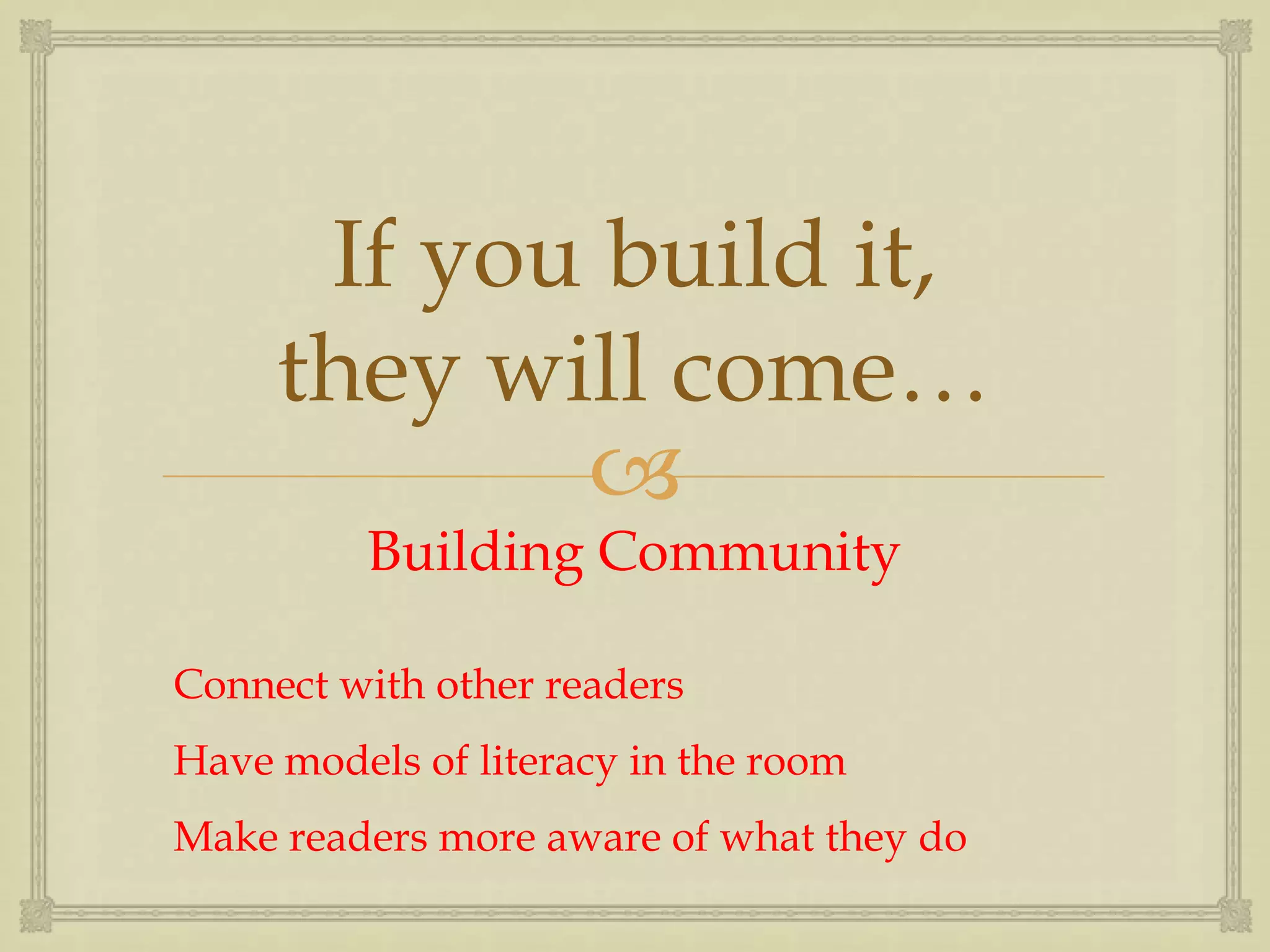 If you build it,
     they will come…
            
          Building Community

Connect with other readers
Have models of literacy in the room
Make readers more aware of what they do
 