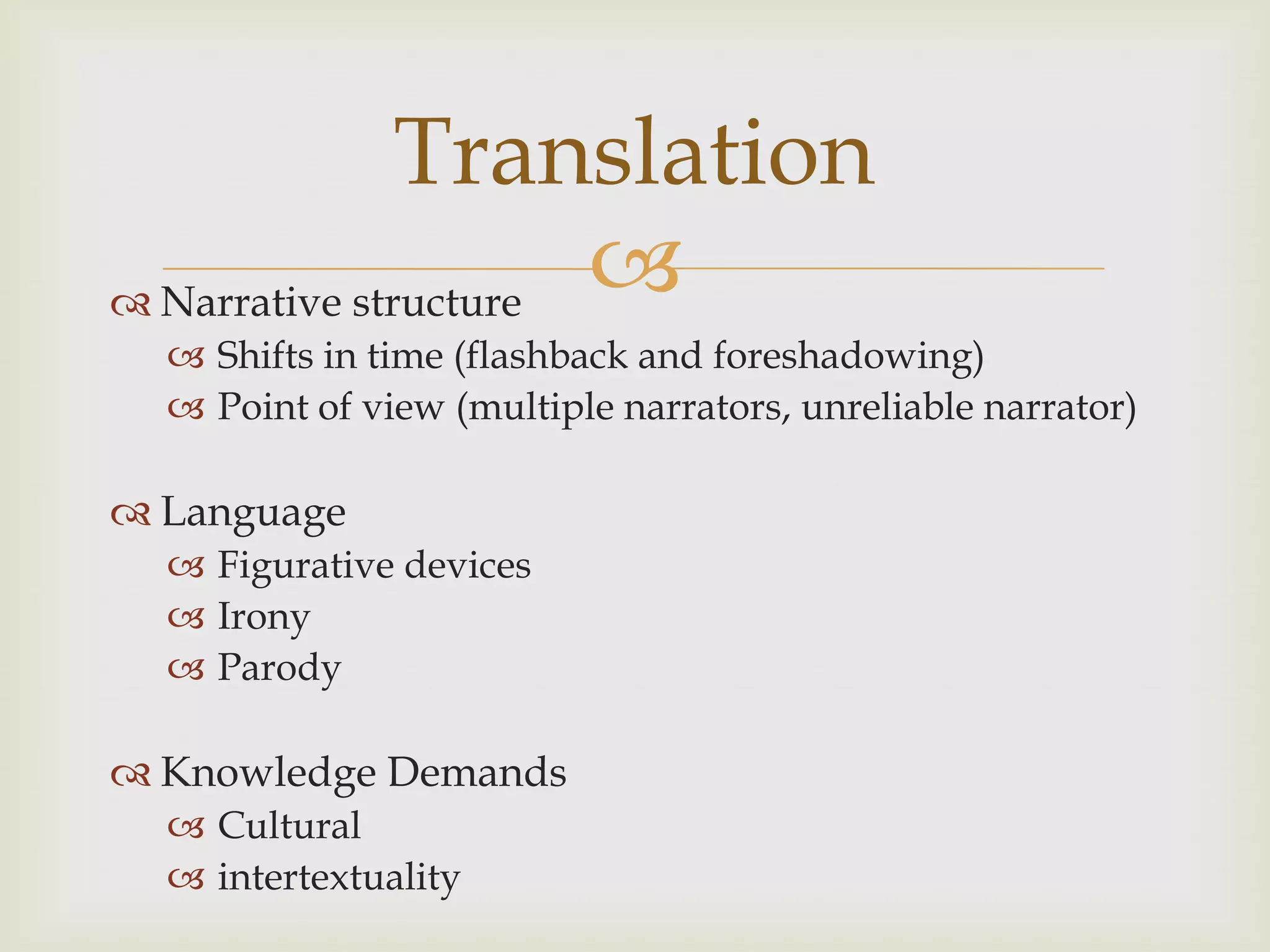 Translation
 Narrative structure
                      
   Shifts in time (flashback and foreshadowing)
   Point of view (multiple narrators, unreliable narrator)

 Language
   Figurative devices
   Irony
   Parody

 Knowledge Demands
   Cultural
   intertextuality
 