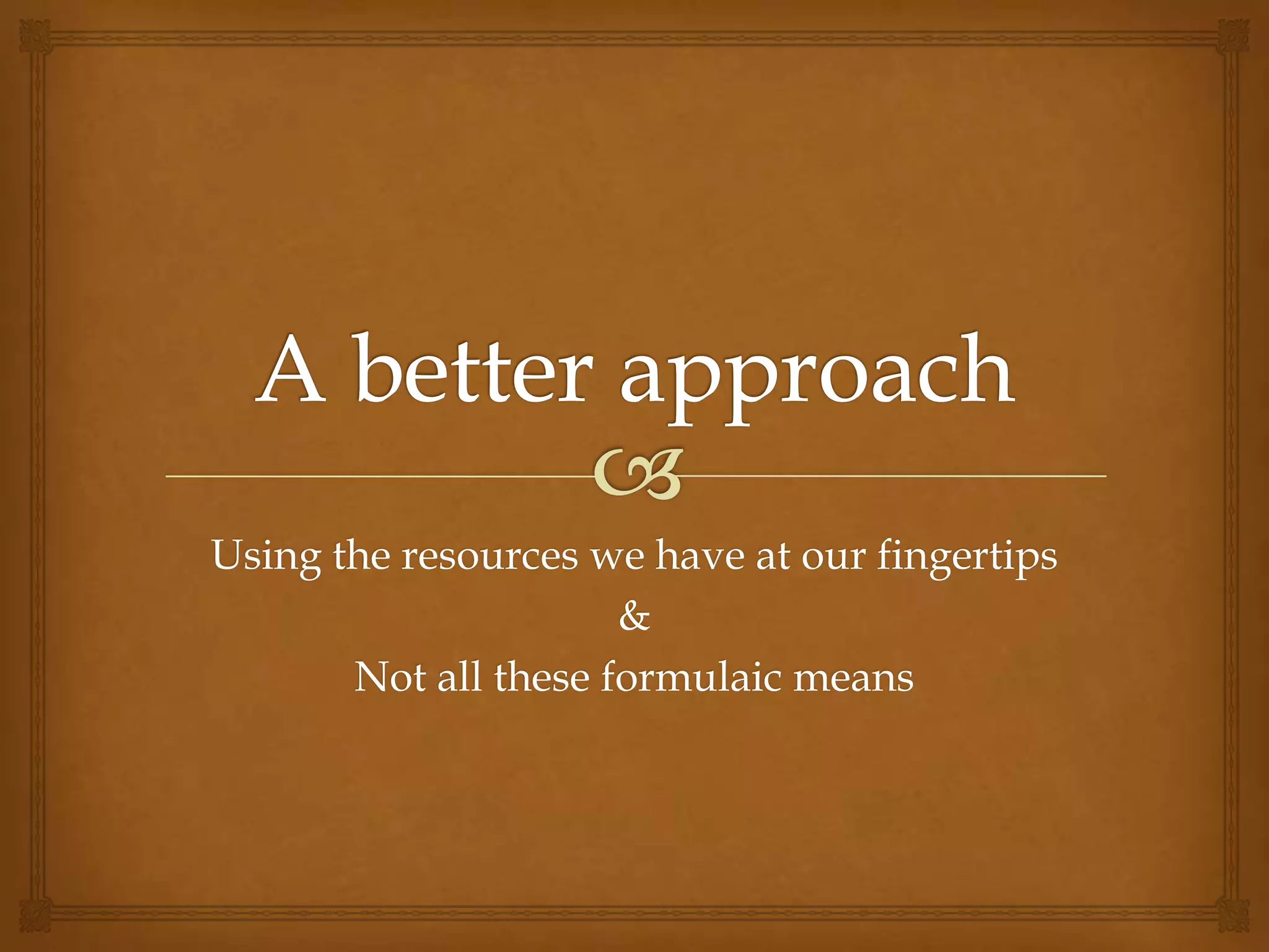 Using the resources we have at our fingertips
                      &
       Not all these formulaic means
 