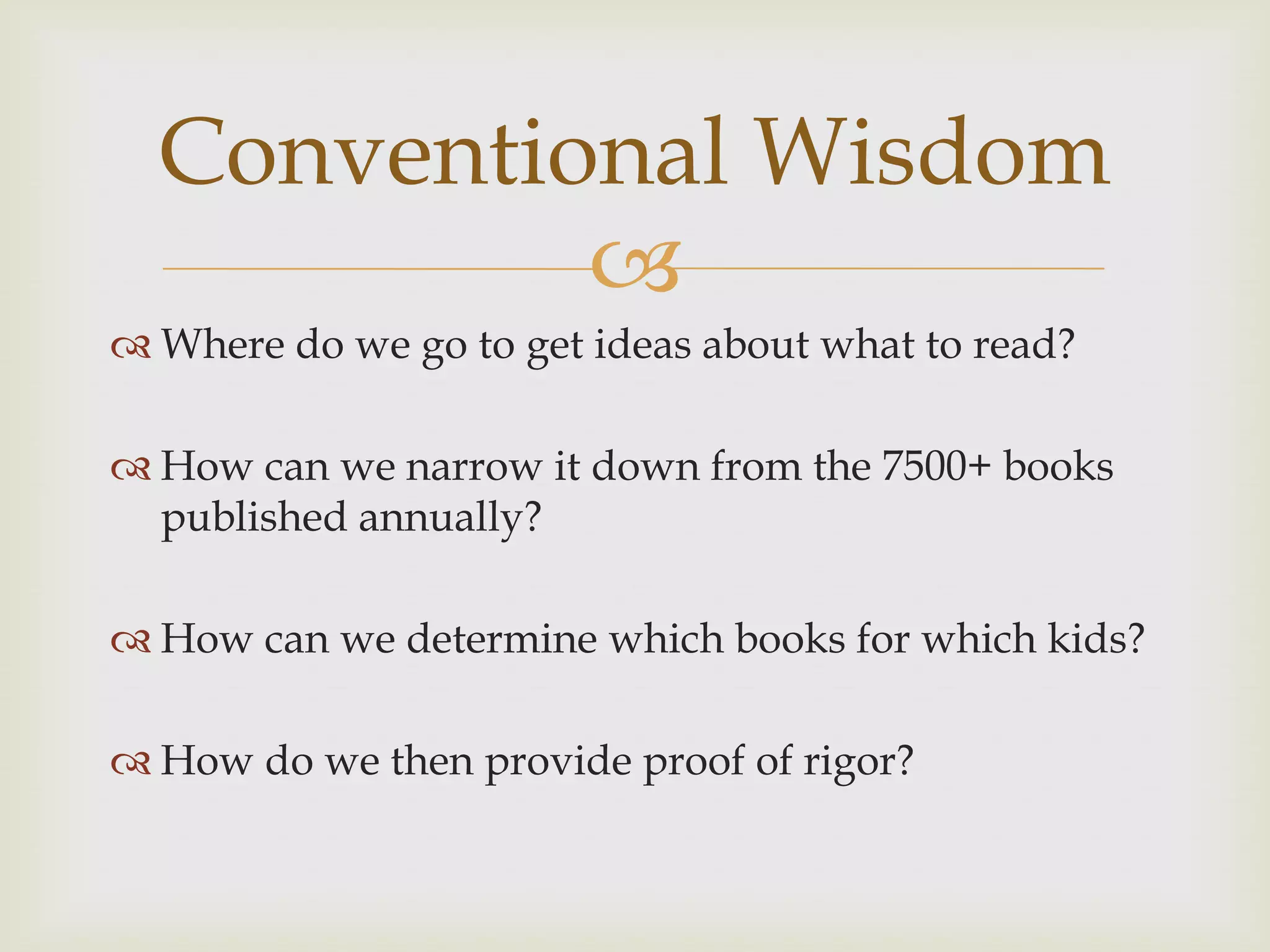 Conventional Wisdom
           
 Where do we go to get ideas about what to read?

 How can we narrow it down from the 7500+ books
  published annually?

 How can we determine which books for which kids?

 How do we then provide proof of rigor?
 