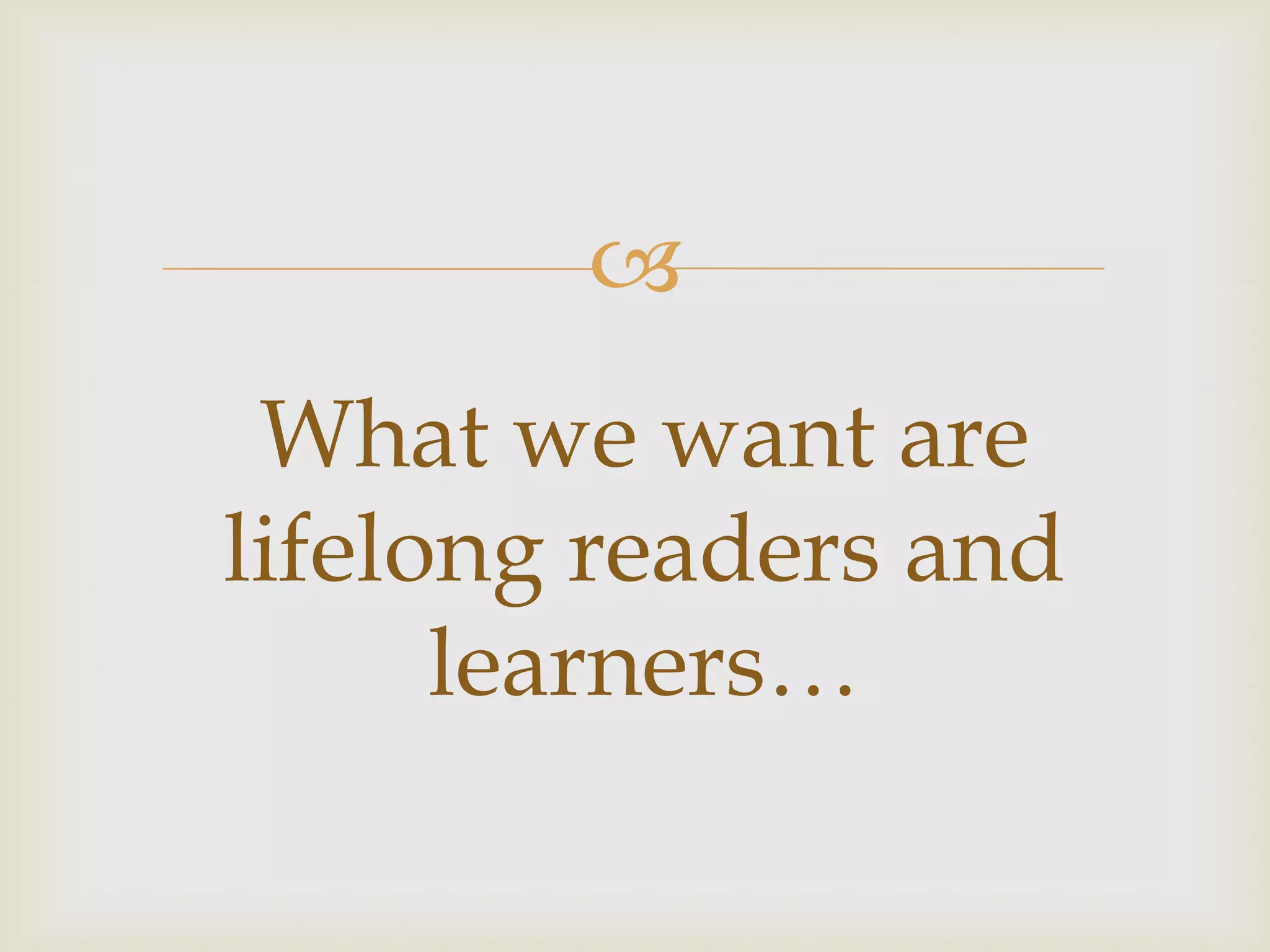 
 What we want are
lifelong readers and
      learners…
 