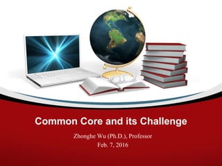 Common Core and its Challenge
Zhonghe Wu (Ph.D.), Professor
Feb. 7, 2016
 
