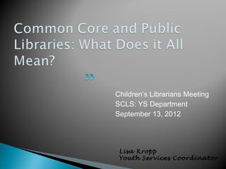 Children’s Librarians Meeting
SCLS: YS Department
September 13, 2012




 Lisa Kropp
 Youth Services Coordinator
 