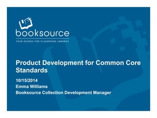 Product Development for Common Core 
Standards 
10/15/2014 
Emma Williams 
Booksource Collection Development Manager 
 