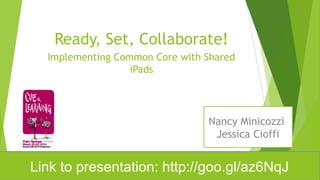 Ready, Set, Collaborate!
Implementing Common Core with Shared
iPads
Link to presentation: http://goo.gl/az6NqJ
Nancy Minicozzi
Jessica Cioffi
 