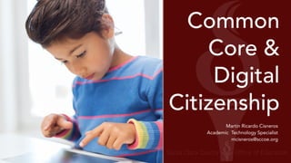 Common 
Core & 
Digital 
Citizenship 
Martin Ricardo Cisneros 
Academic Technology Specialist 
mcisneros@sccoe.org 
 