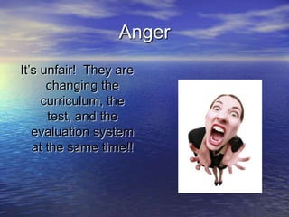 Anger
It’s unfair! They are
      changing the
     curriculum, the
      test, and the
   evaluation system
   at the same time!!
 
