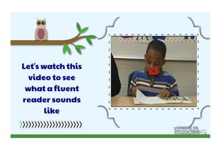 Let's watch this 
video to see 
what a fluent 
reader sounds 
like 
 
 