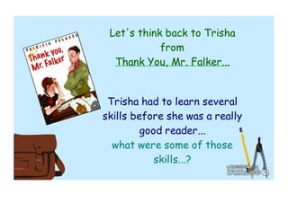 Let's think back to Trisha 
from 
Thank You, Mr. Falker... 
Trisha had to learn several 
skills before she was a really 
good reader... 
what were some of those 
skills...? 
 