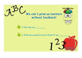We can't grow as learners 
without feedback ! 
I like how we _______ 
I think we would be more fluent if we _______ 
 