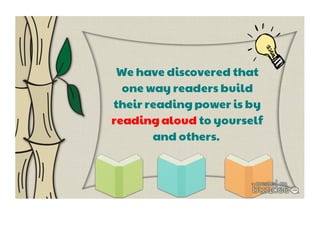 We have discovered that 
one way readers build 
their reading power is by 
reading aloud to yourself 
and others. 
 