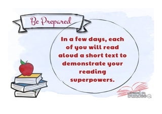 Be Prepared 
In a few days, each 
of you will read 
aloud a short text to 
demonstrate your 
reading 
superpowers. 
 