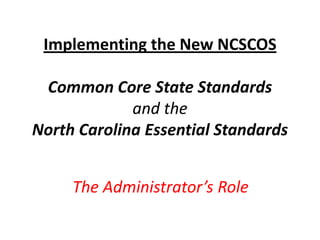 Implementing the New NCSCOS

 Common Core State Standards
             and the
North Carolina Essential Standards


     The Administrator’s Role
 