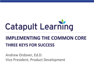 Andrew Ordover, Ed.D.
Vice President, Product Development
IMPLEMENTING THE COMMON CORE
THREE KEYS FOR SUCCESS
 