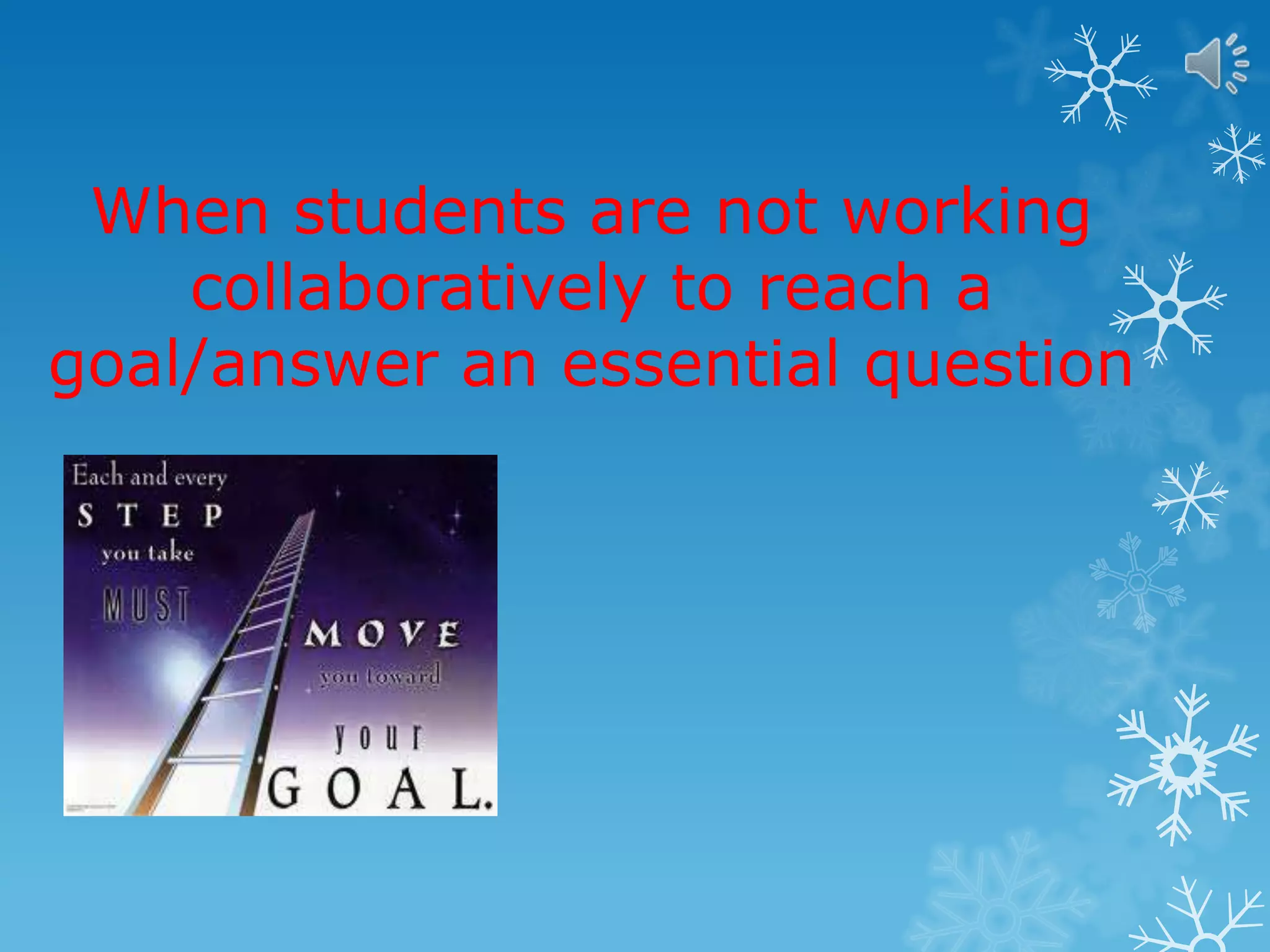 When students are not working
collaboratively to reach a
goal/answer an essential question