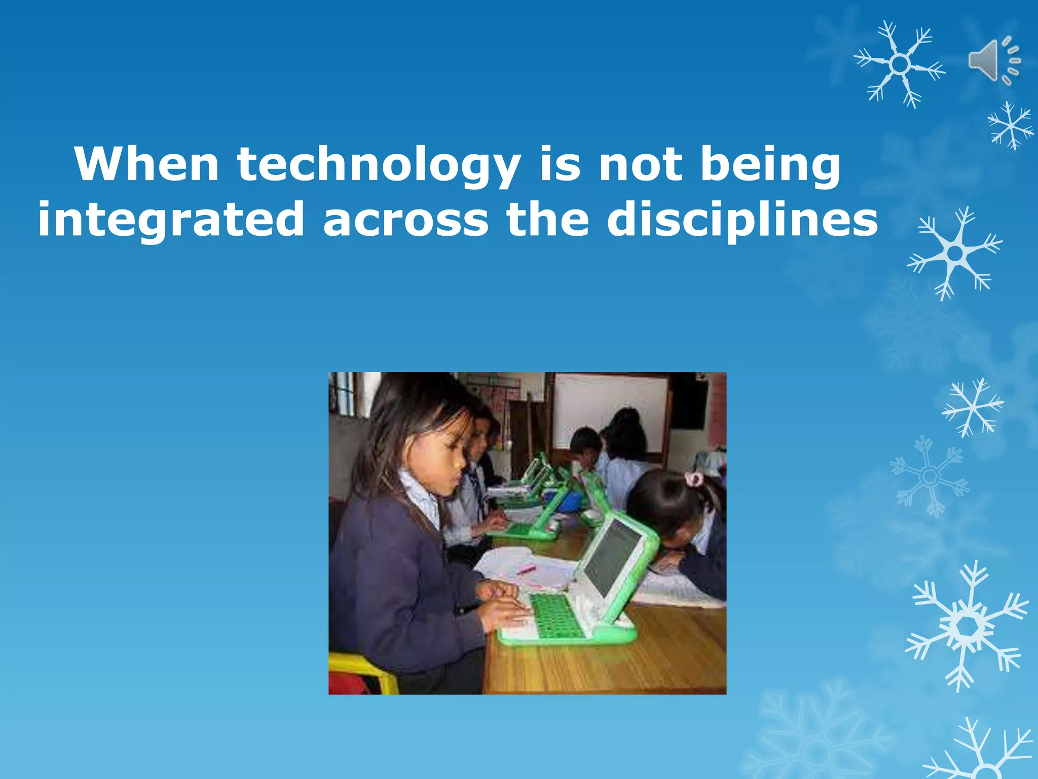 When technology is not being
integrated across the disciplines