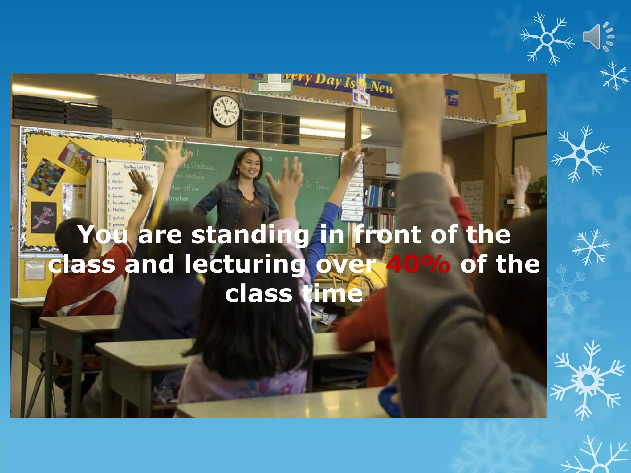 You are standing in front of the
class and lecturing over 40% of the
class time
