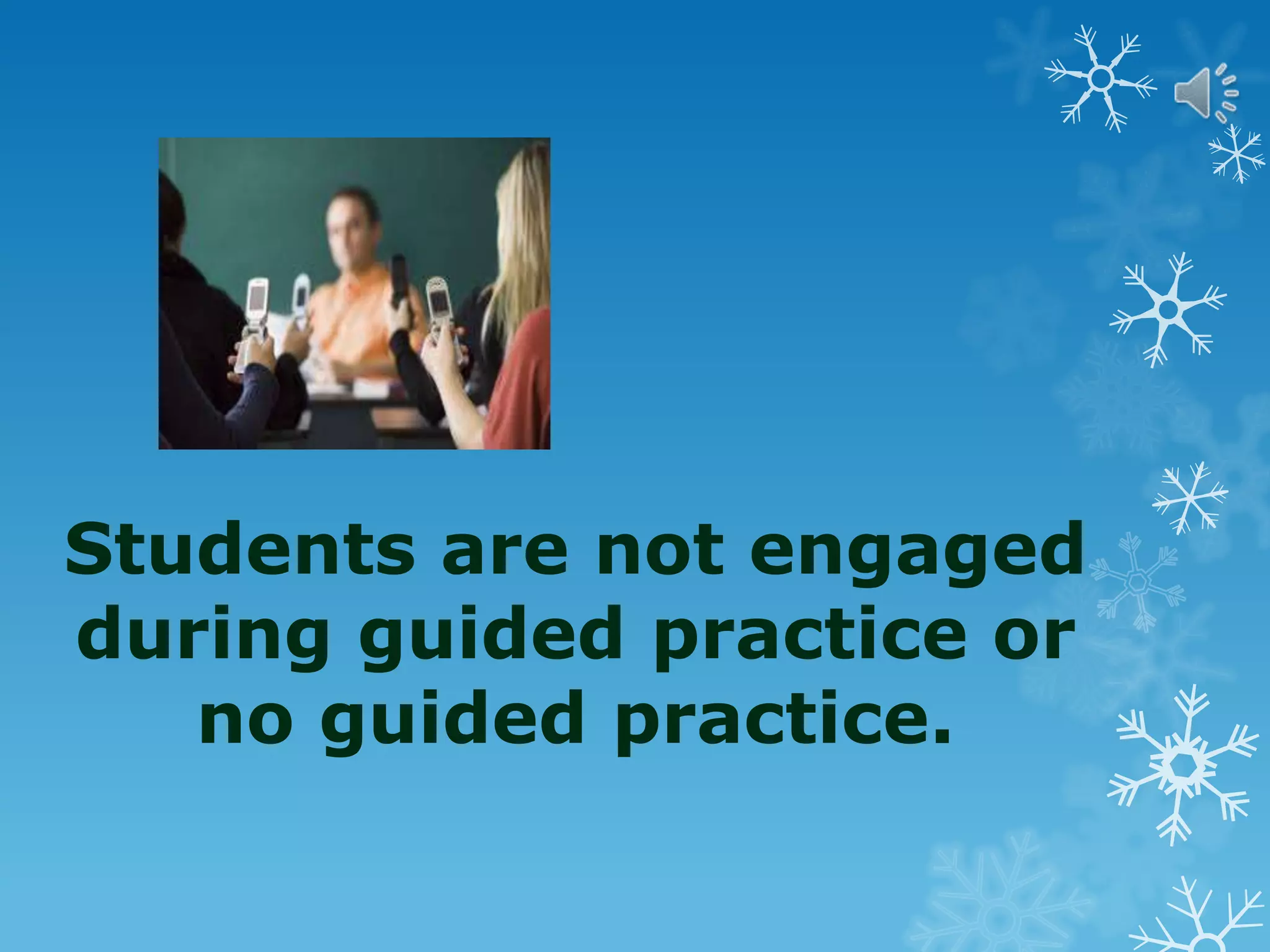 Students are not engaged
during guided practice or
no guided practice.