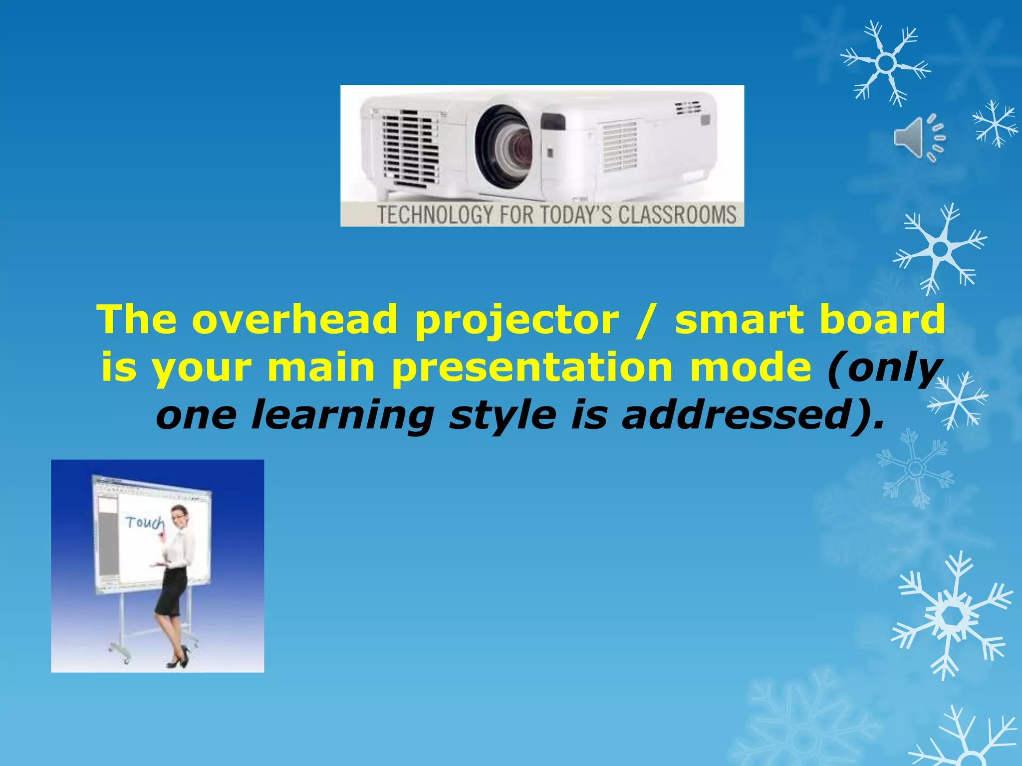 The overhead projector / smart board
is your main presentation mode (only
one learning style is addressed).