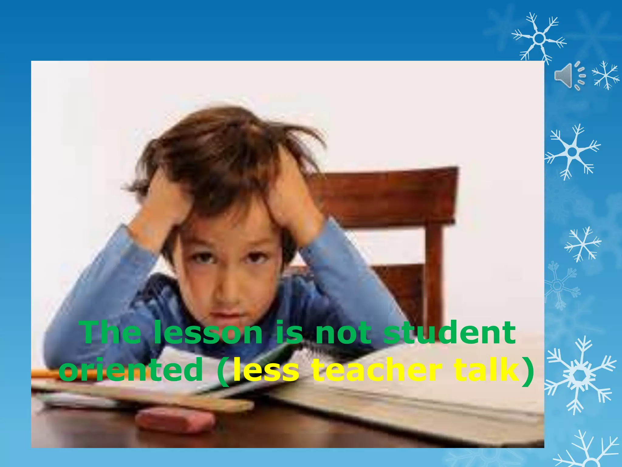 The lesson is not student
oriented (less teacher talk)