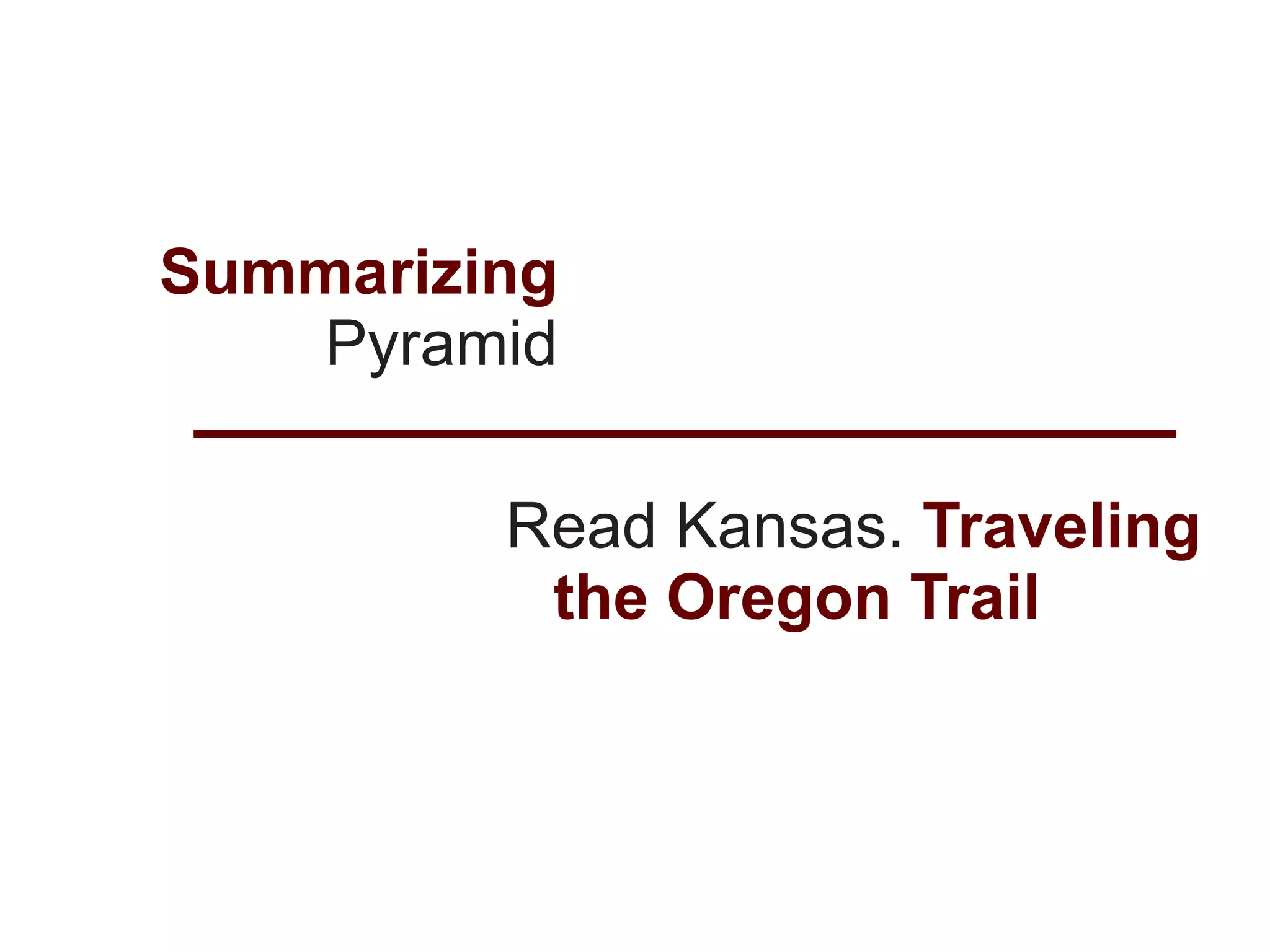 Summarizing
   Pyramid

         Read Kansas. Traveling
          the Oregon Trail
 