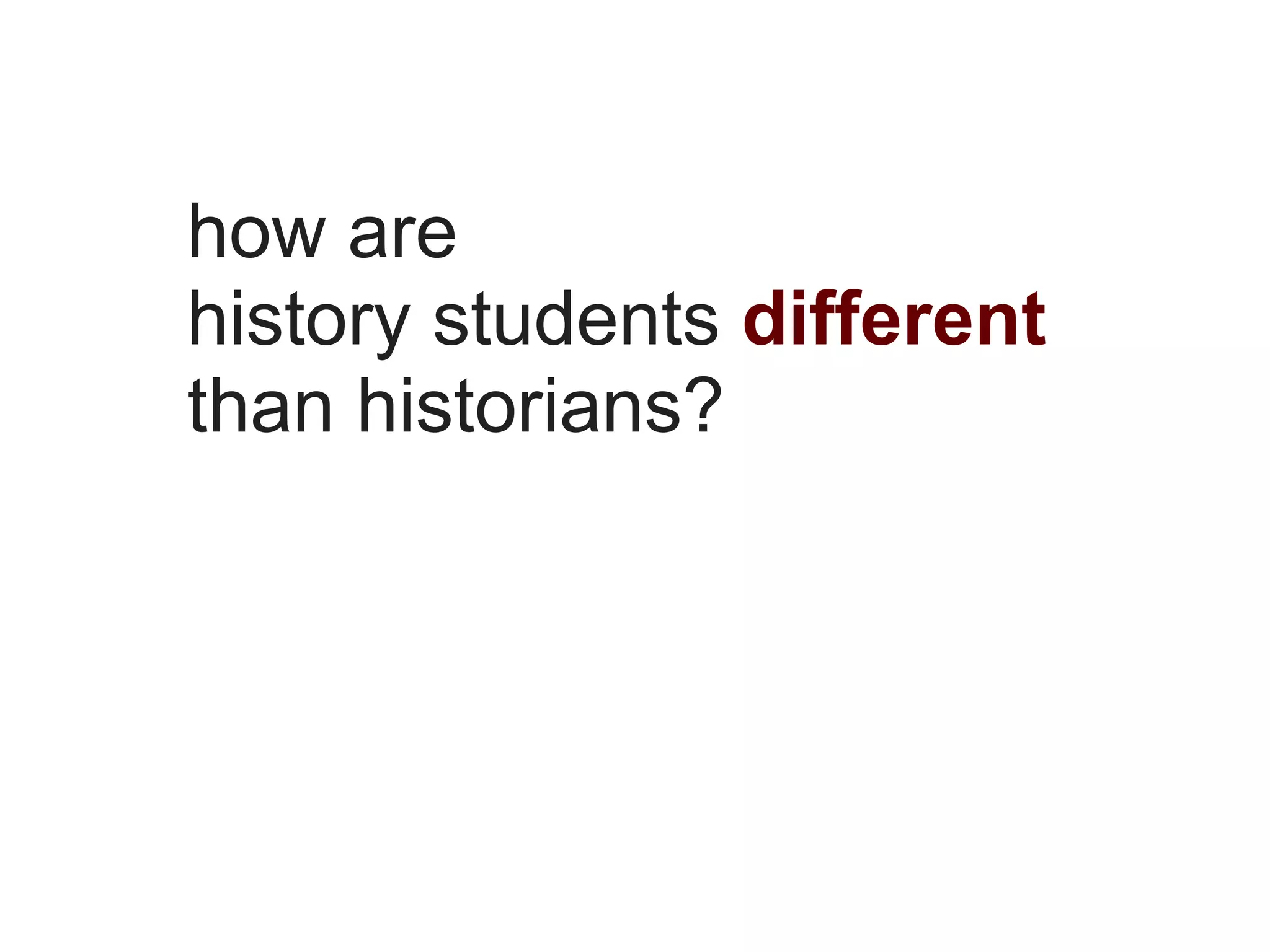 how are
history students different
than historians?
 