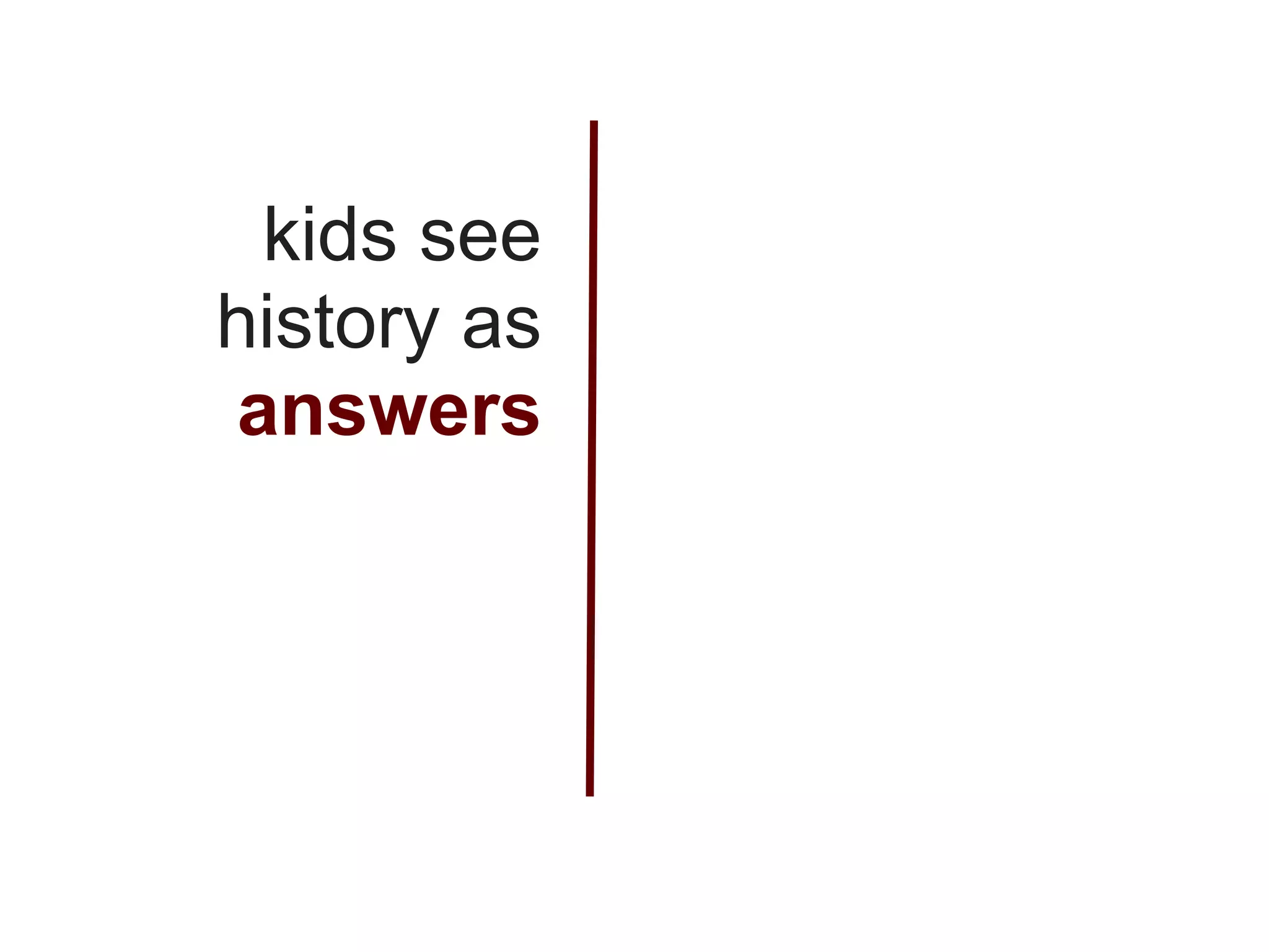 kids see
history as
answers
 