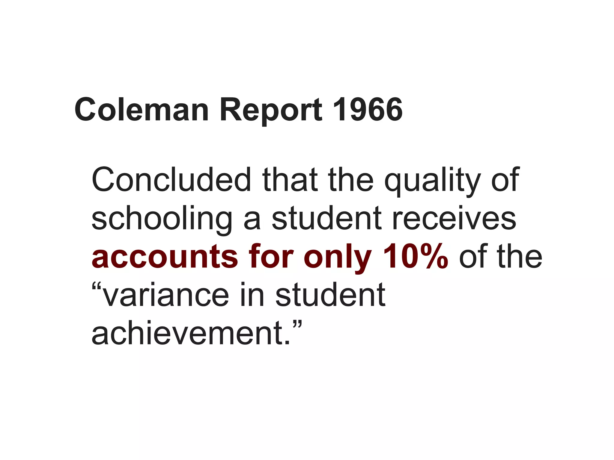 Coleman Report 1966

Concluded that the quality of
schooling a student receives
accounts for only 10% of the
“variance in student
achievement.”
 