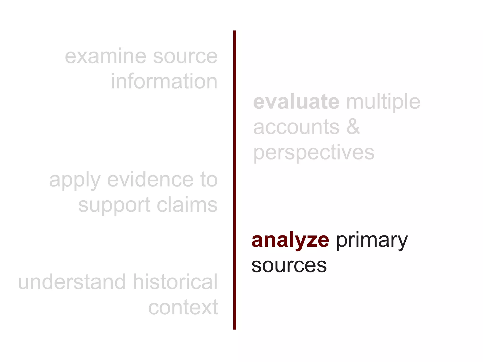 examine source
        information
                        evaluate multiple
                        accounts &
                        perspectives
   apply evidence to
     support claims
                        analyze primary
                        sources
understand historical
             context
 