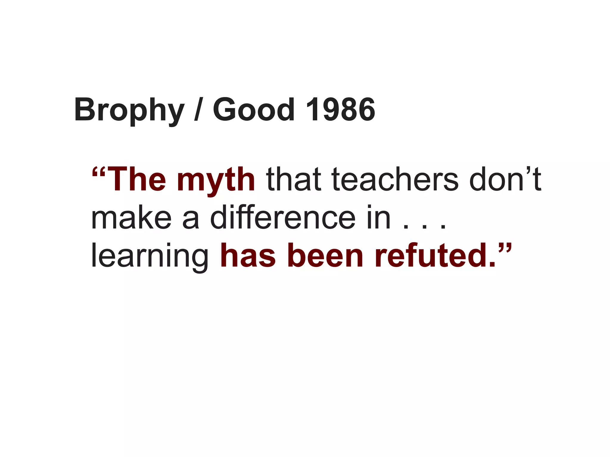 Brophy / Good 1986

 “The myth that teachers don’t
 make a difference in . . .
 learning has been refuted.”
 