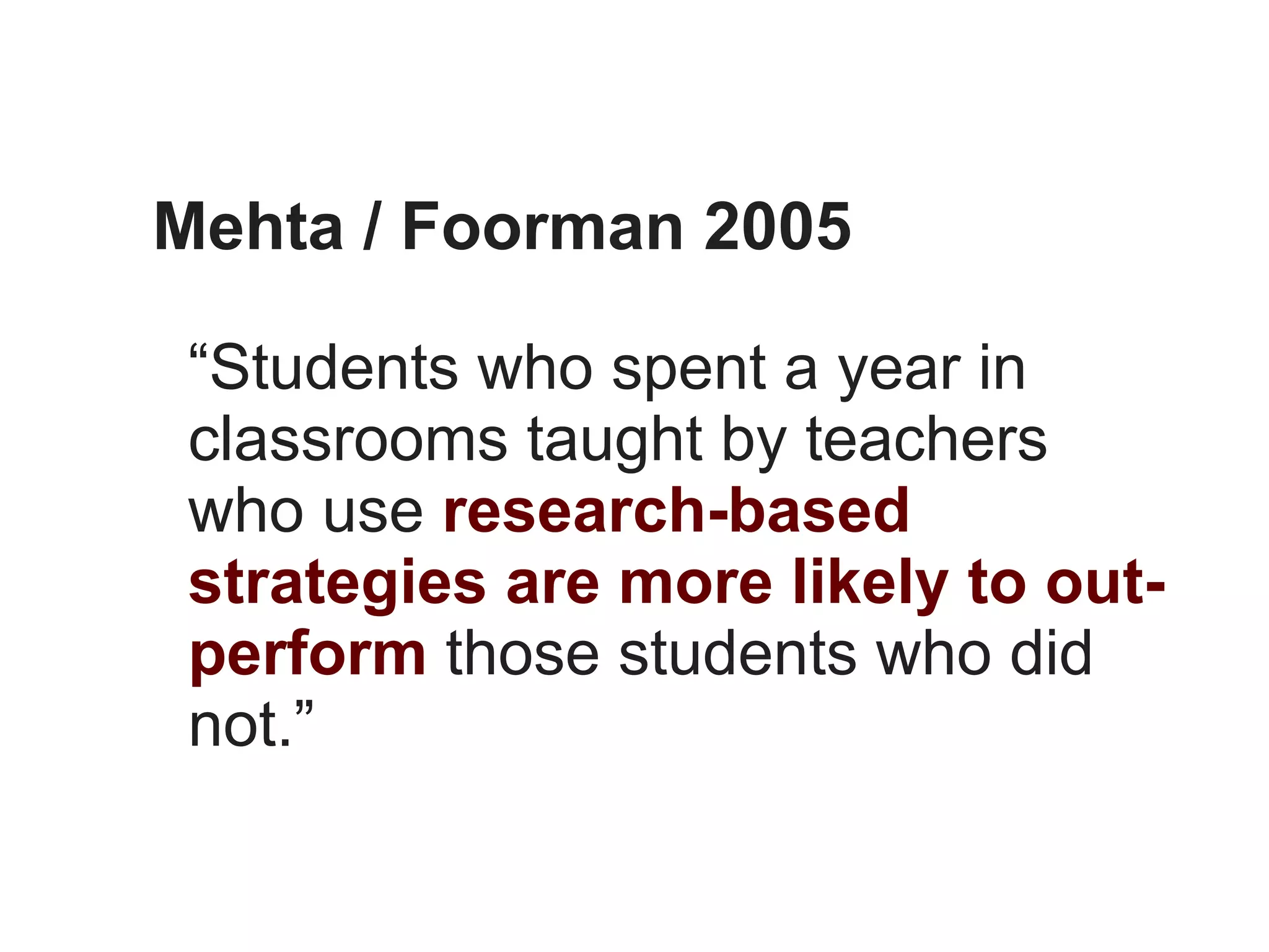 Mehta / Foorman 2005

 “Students who spent a year in
 classrooms taught by teachers
 who use research-based
 strategies are more likely to out-
 perform those students who did
 not.”
 