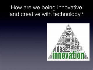 How are we being innovative
and creative with technology?
 