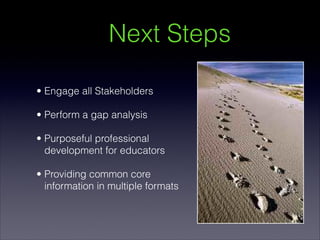 Next Steps

• Engage all Stakeholders
    
• Perform a gap analysis
    
• Purposeful professional
  development for educators

• Providing common core
  information in multiple formats
 