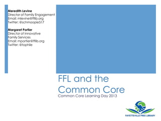 FFL and the
Common CoreCommon Core Learning Day 2013
Meredith Levine
Director of Family Engagement
Email: mlevine@fflib.org
Twitter: @schmoopie517
Margaret Portier
Director of Innovative
Family Services
Email: mportier@fflib.org
Twitter: @tophile
 