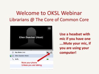 Welcome to OKSL Webinar
Librarians @ The Core of Common Core

                      Use a headset with
                      mic if you have one
                      ….Mute your mic, if
                      you are using your
                      computer!
 